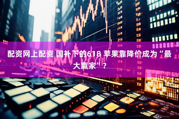 配资网上配资 国补下的618 苹果靠降价成为“最大赢家”？
