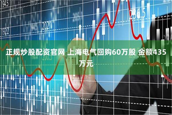正规炒股配资官网 上海电气回购60万股 金额435万元