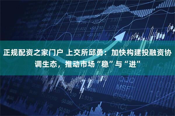 正规配资之家门户 上交所邱勇：加快构建投融资协调生态，推动市场“稳”与“进”