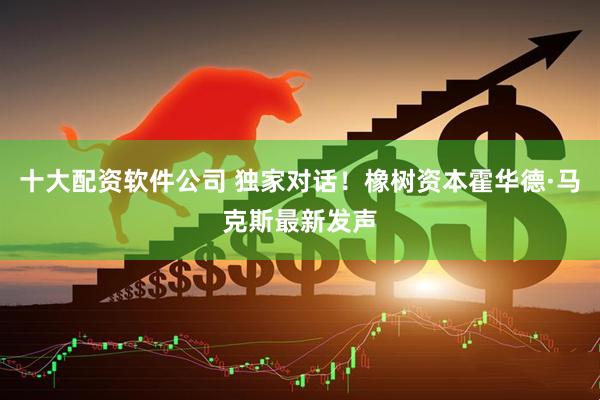 十大配资软件公司 独家对话！橡树资本霍华德·马克斯最新发声