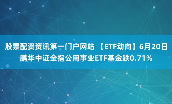 股票配资资讯第一门户网站 【ETF动向】6月20日鹏华中证全指公用事业ETF基金跌0.71%