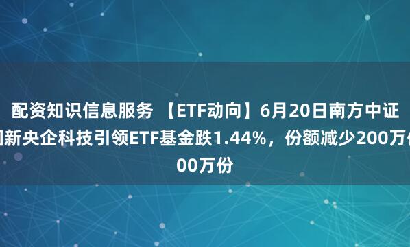 配资知识信息服务 【ETF动向】6月20日南方中证国新央企科技引领ETF基金跌1.44%，份额减少200万份