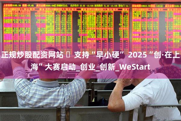 正规炒股配资网站 ​支持“早小硬” 2025“创·在上海”大赛启动_创业_创新_WeStart