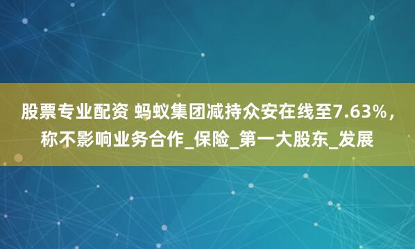股票专业配资 蚂蚁集团减持众安在线至7.63%，称不影响业务合作_保险_第一大股东_发展
