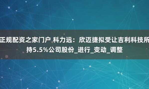 正规配资之家门户 科力远：欣迈捷拟受让吉利科技所持5.5%公司股份_进行_变动_调整