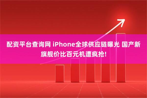 配资平台查询网 iPhone全球供应链曝光 国产新旗舰价比百元机遭疯抢!