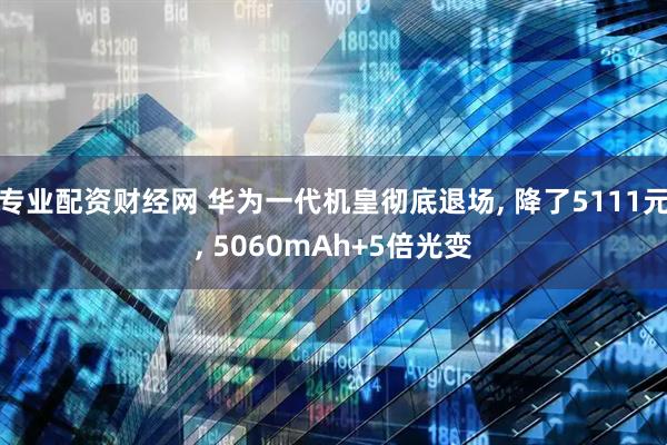 专业配资财经网 华为一代机皇彻底退场, 降了5111元, 5060mAh+5倍光变