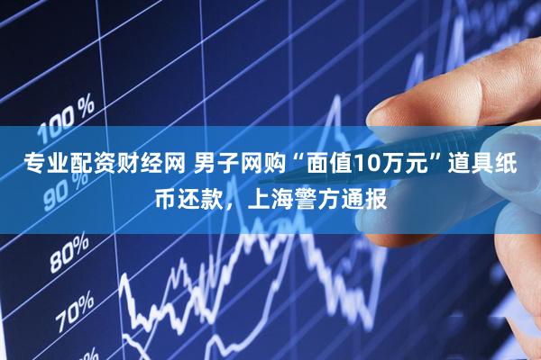 专业配资财经网 男子网购“面值10万元”道具纸币还款，上海警方通报