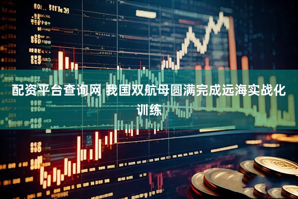 配资平台查询网 我国双航母圆满完成远海实战化训练