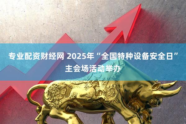专业配资财经网 2025年“全国特种设备安全日”主会场活动举办