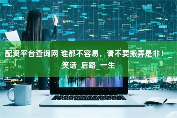 配资平台查询网 谁都不容易,请不要搬弄是非!_笑话_后路_一生