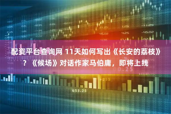配资平台查询网 11天如何写出《长安的荔枝》？《候场》对话作家马伯庸，即将上线