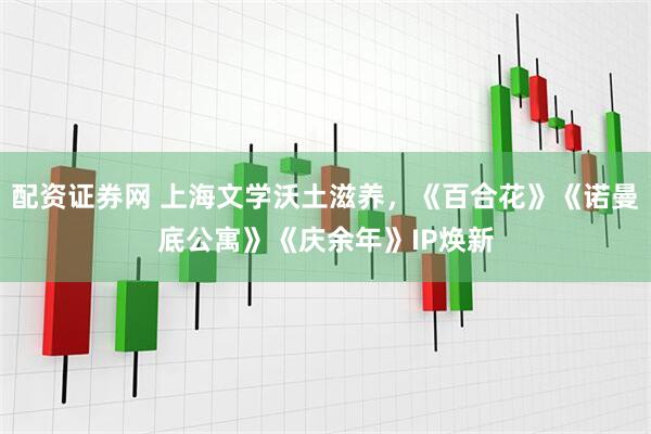 配资证券网 上海文学沃土滋养，《百合花》《诺曼底公寓》《庆余年》IP焕新