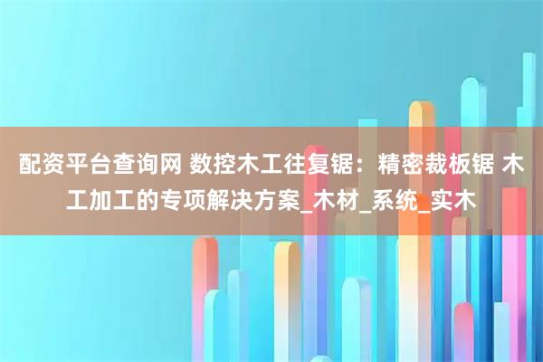 配资平台查询网 数控木工往复锯：精密裁板锯 木工加工的专项解决方案_木材_系统_实木