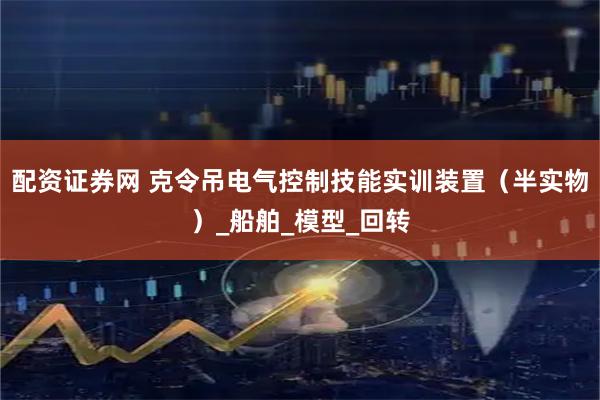 配资证券网 克令吊电气控制技能实训装置（半实物）_船舶_模型_回转