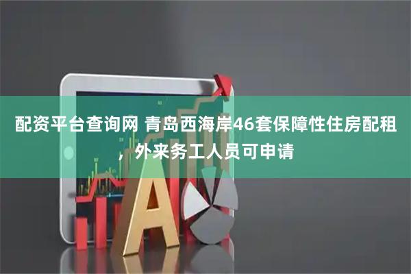 配资平台查询网 青岛西海岸46套保障性住房配租，外来务工人员可申请