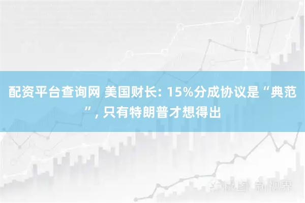 配资平台查询网 美国财长: 15%分成协议是“典范”, 只有特朗普才想得出