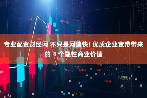 专业配资财经网 不只是网速快! 优质企业宽带带来的 3 个隐性商业价值