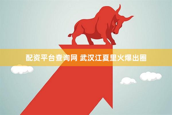 配资平台查询网 武汉江夏里火爆出圈