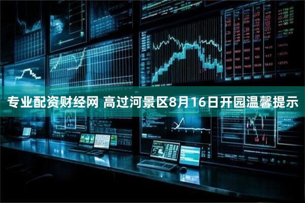 专业配资财经网 高过河景区8月16日开园温馨提示