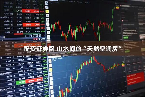 配资证券网 山水间的“天然空调房”