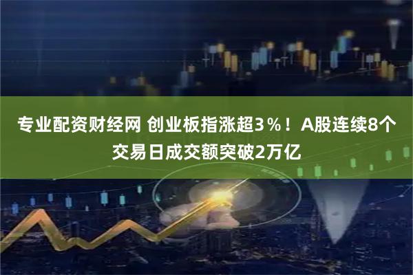 专业配资财经网 创业板指涨超3％！A股连续8个交易日成交额突破2万亿