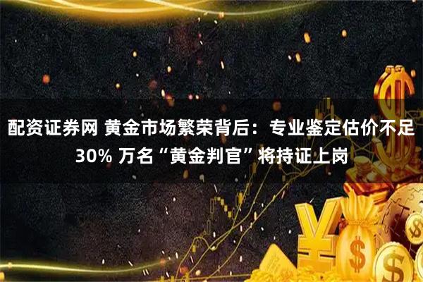 配资证券网 黄金市场繁荣背后：专业鉴定估价不足30% 万名“黄金判官”将持证上岗