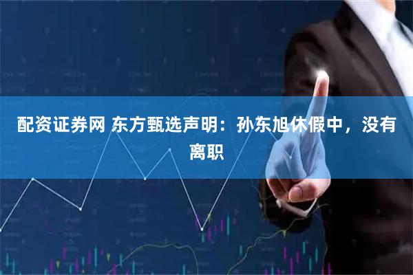 配资证券网 东方甄选声明：孙东旭休假中，没有离职