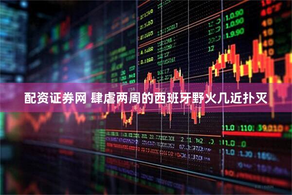 配资证券网 肆虐两周的西班牙野火几近扑灭