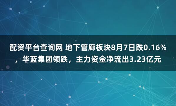 配资平台查询网 地下管廊板块8月7日跌0.16%，华蓝集团领跌，主力资金净流出3.23亿元