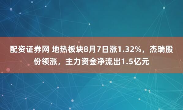 配资证券网 地热板块8月7日涨1.32%，杰瑞股份领涨，主力资金净流出1.5亿元
