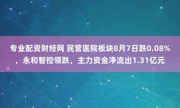 专业配资财经网 民营医院板块8月7日跌0.08%，永和智控领跌，主力资金净流出1.31亿元