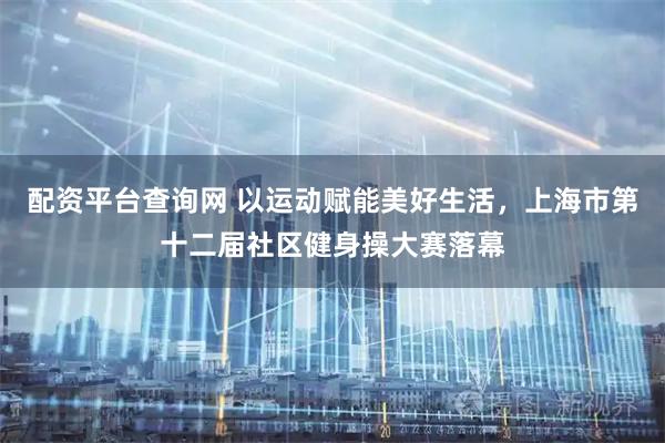 配资平台查询网 以运动赋能美好生活，上海市第十二届社区健身操大赛落幕