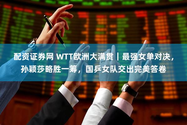 配资证券网 WTT欧洲大满贯｜最强女单对决，孙颖莎略胜一筹，国乒女队交出完美答卷
