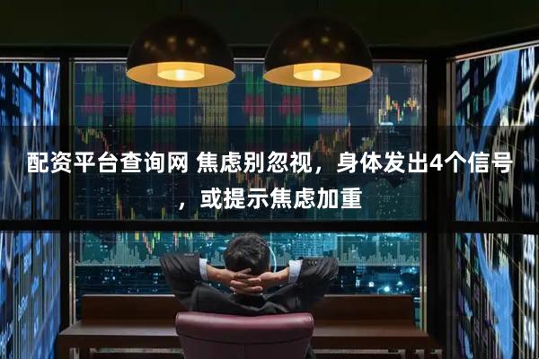 配资平台查询网 焦虑别忽视，身体发出4个信号，或提示焦虑加重