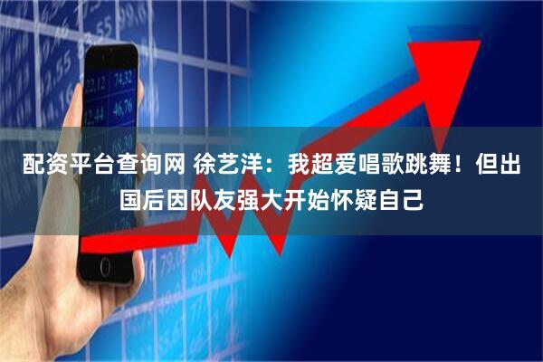 配资平台查询网 徐艺洋：我超爱唱歌跳舞！但出国后因队友强大开始怀疑自己
