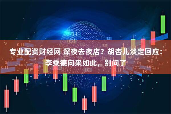 专业配资财经网 深夜去夜店？胡杏儿淡定回应：李乘德向来如此，别问了