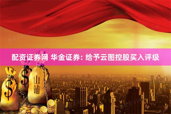 配资证券网 华金证券: 给予云图控股买入评级