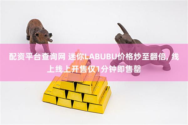 配资平台查询网 迷你LABUBU价格炒至翻倍, 线上线上开售仅1分钟即售罄