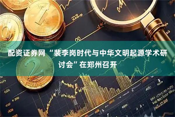 配资证券网 “裴李岗时代与中华文明起源学术研讨会”在郑州召开