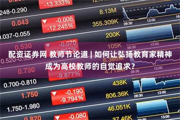 配资证券网 教师节论道 | 如何让弘扬教育家精神成为高校教师的自觉追求？