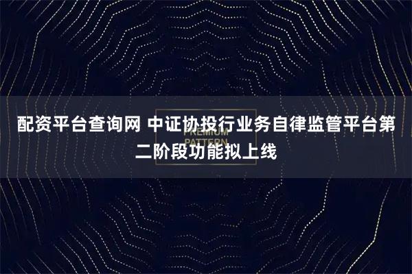 配资平台查询网 中证协投行业务自律监管平台第二阶段功能拟上线