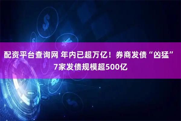 配资平台查询网 年内已超万亿！券商发债“凶猛” 7家发债规模超500亿