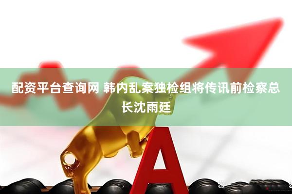 配资平台查询网 韩内乱案独检组将传讯前检察总长沈雨廷