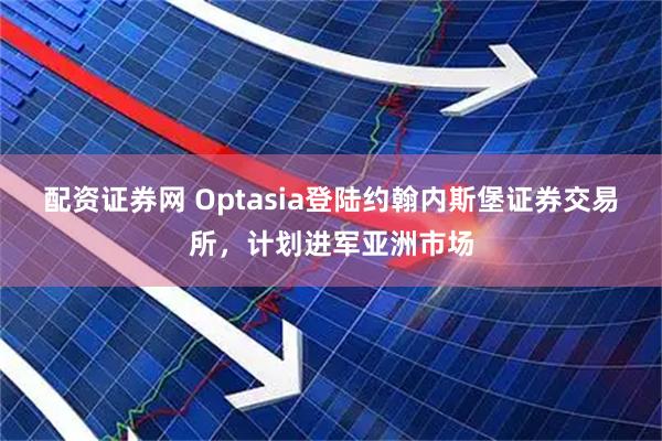 配资证券网 Optasia登陆约翰内斯堡证券交易所，计划进军亚洲市场