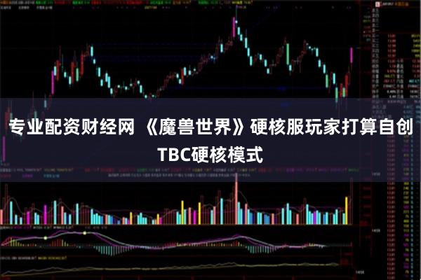 专业配资财经网 《魔兽世界》硬核服玩家打算自创TBC硬核模式