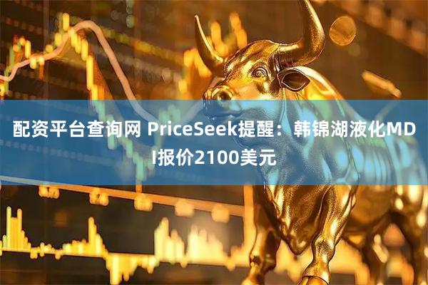 配资平台查询网 PriceSeek提醒:韩锦湖液化MDI报价2100美元