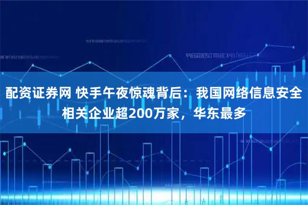 配资证券网 快手午夜惊魂背后：我国网络信息安全相关企业超200万家，华东最多