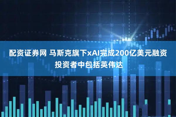 配资证券网 马斯克旗下xAI完成200亿美元融资 投资者中包括英伟达
