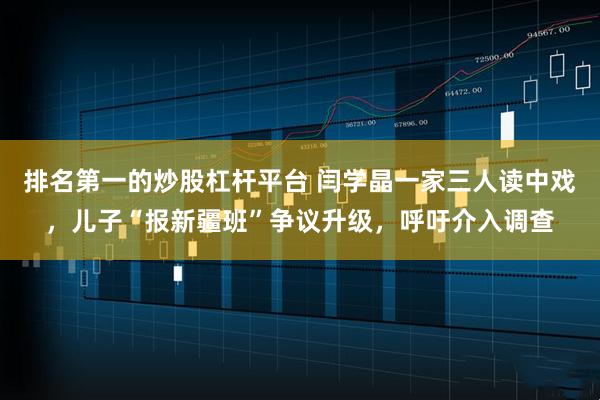 排名第一的炒股杠杆平台 闫学晶一家三人读中戏，儿子“报新疆班”争议升级，呼吁介入调查
